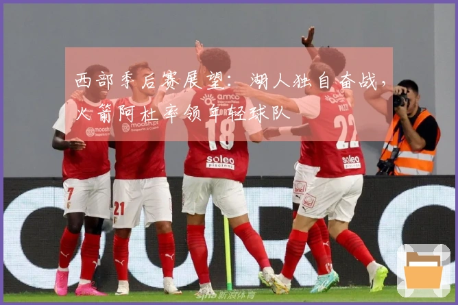 西部季后赛展望：湖人独自奋战，火箭阿杜率领年轻球队