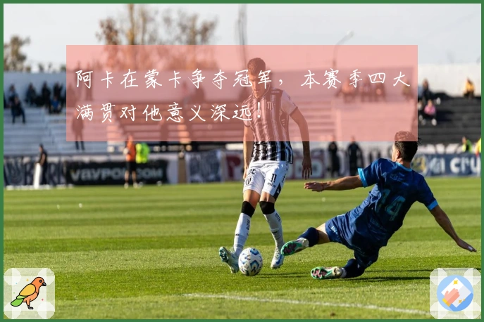 阿卡在蒙卡争夺冠军，本赛季四大满贯对他意义深远！