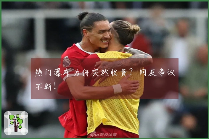热门瀑布为何突然收费？网友争议不断！