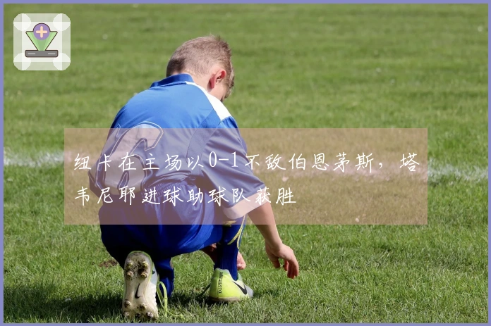 纽卡在主场以0-1不敌伯恩茅斯，塔韦尼耶进球助球队获胜