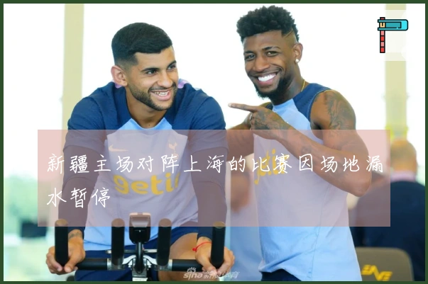 新疆主场对阵上海的比赛因场地漏水暂停