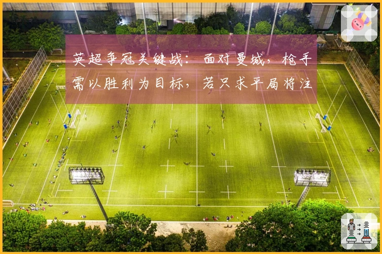 英超争冠关键战：面对曼城，枪手需以胜利为目标，若只求平局将注定失冠