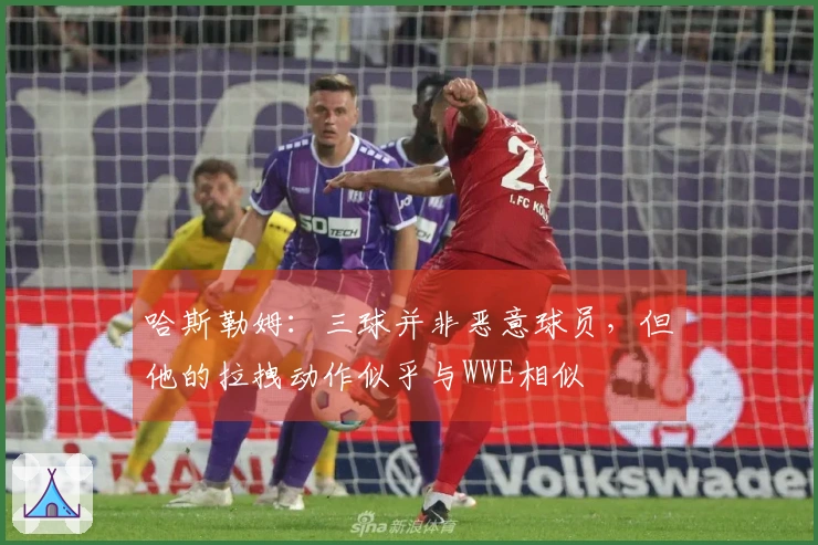 哈斯勒姆：三球并非恶意球员，但他的拉拽动作似乎与WWE相似