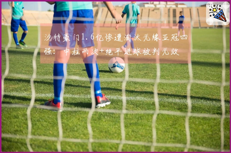 沙特豪门1.6亿惨遭淘汰无缘亚冠四强：中柱两次+绝平进球被判无效
