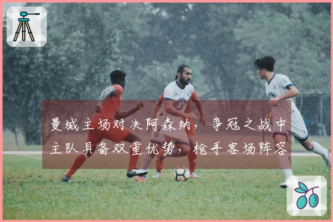 曼城主场对决阿森纳，争冠之战中主队具备双重优势，枪手客场阵容不整取胜难度大