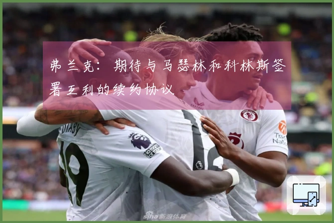 弗兰克：期待与马瑟林和科林斯签署互利的续约协议