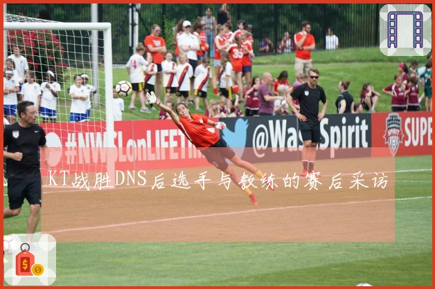 KT战胜DNS后选手与教练的赛后采访