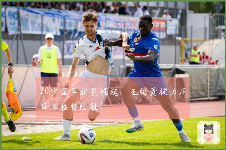20岁国乒新星崛起，王皓爱徒力压日本猛将险胜！