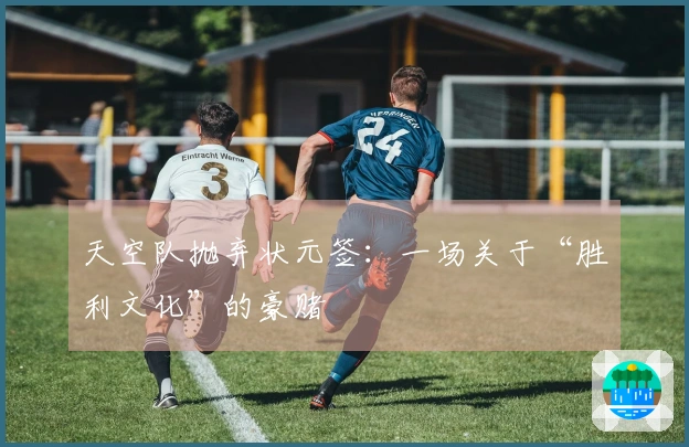 天空队抛弃状元签：一场关于“胜利文化”的豪赌