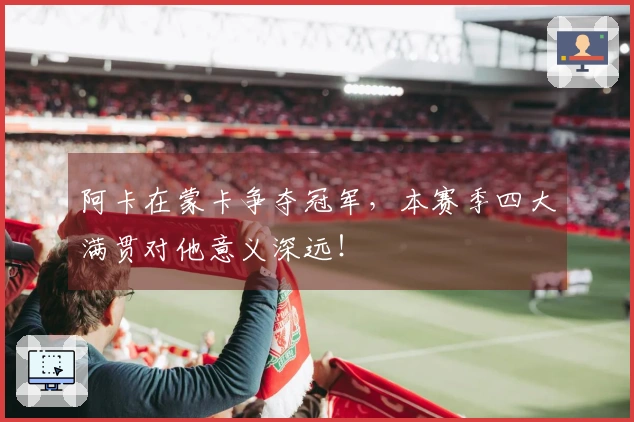 阿卡在蒙卡争夺冠军，本赛季四大满贯对他意义深远！