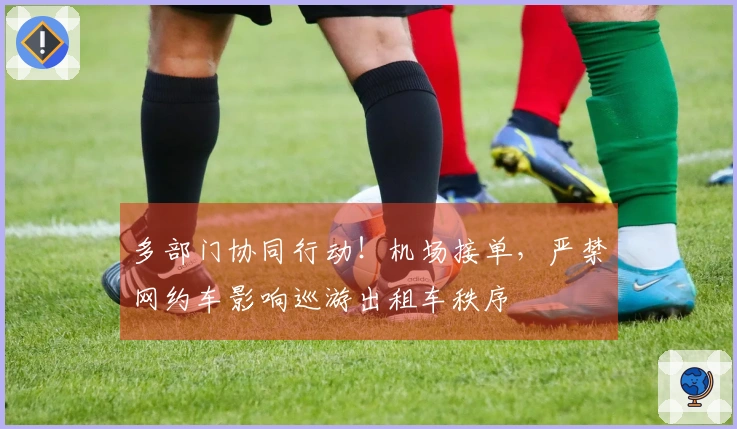 多部门协同行动！机场接单，严禁网约车影响巡游出租车秩序