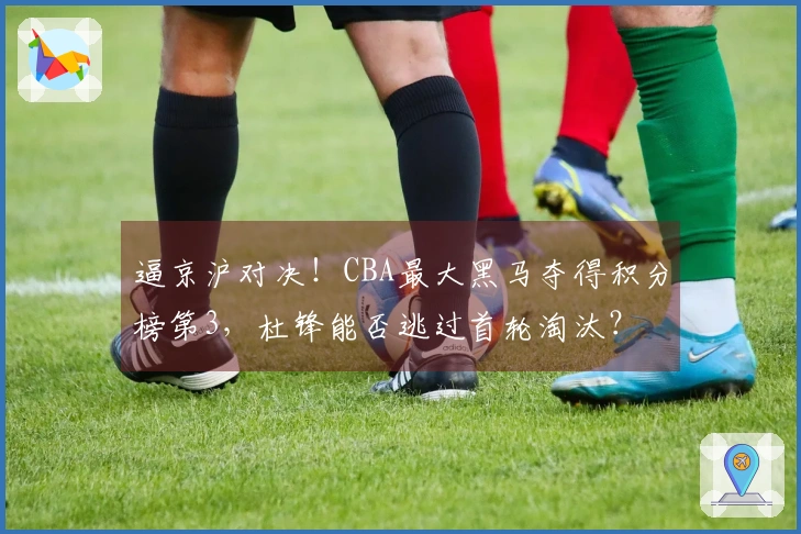 逼京沪对决！CBA最大黑马夺得积分榜第3，杜锋能否逃过首轮淘汰？