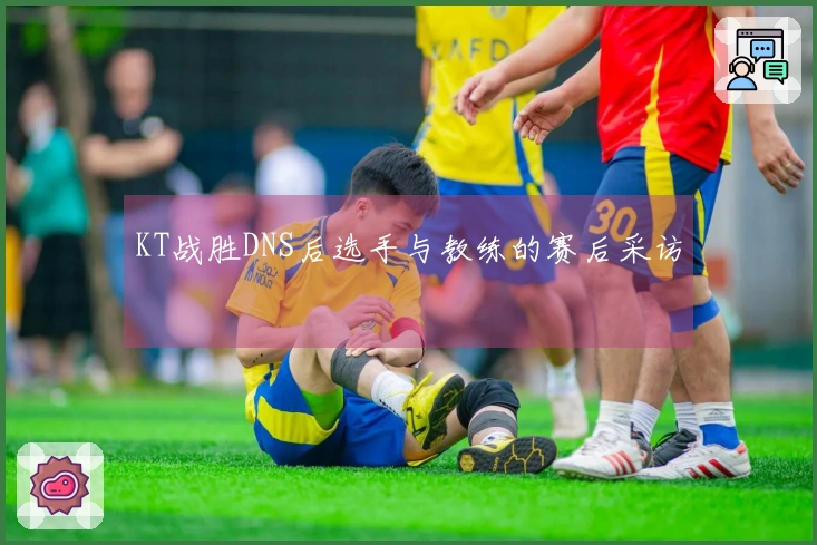KT战胜DNS后选手与教练的赛后采访